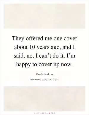 They offered me one cover about 10 years ago, and I said, no, I can’t do it. I’m happy to cover up now Picture Quote #1