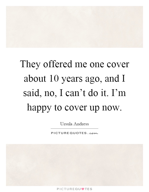 They offered me one cover about 10 years ago, and I said, no, I can't do it. I'm happy to cover up now Picture Quote #1
