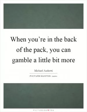 When you’re in the back of the pack, you can gamble a little bit more Picture Quote #1