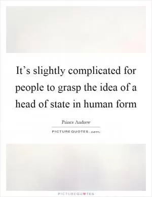 It’s slightly complicated for people to grasp the idea of a head of state in human form Picture Quote #1