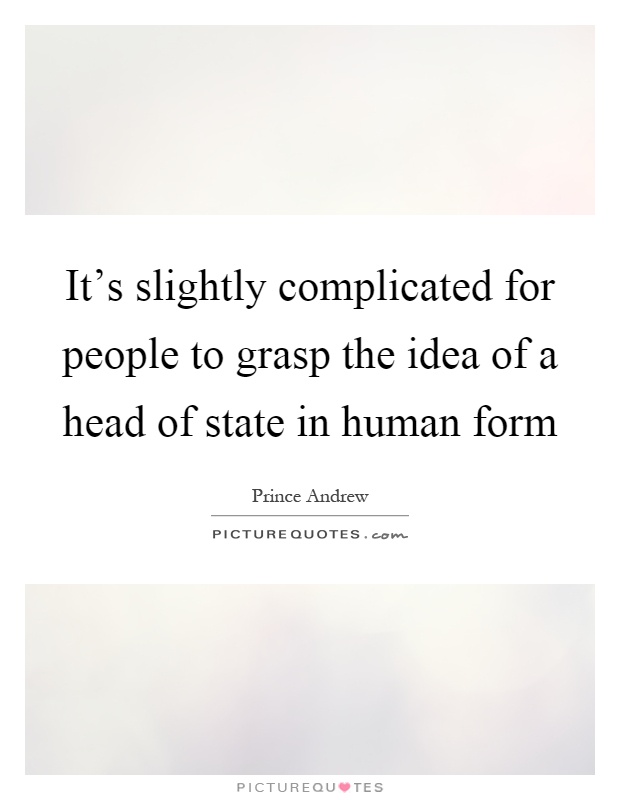It's slightly complicated for people to grasp the idea of a head of state in human form Picture Quote #1