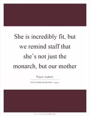 She is incredibly fit, but we remind staff that she’s not just the monarch, but our mother Picture Quote #1