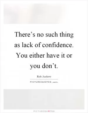 There’s no such thing as lack of confidence. You either have it or you don’t Picture Quote #1