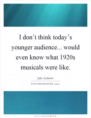 I don’t think today’s younger audience... would even know what 1920s musicals were like Picture Quote #1