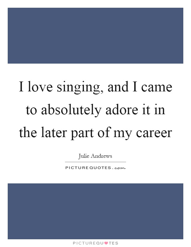 I love singing, and I came to absolutely adore it in the later part of my career Picture Quote #1