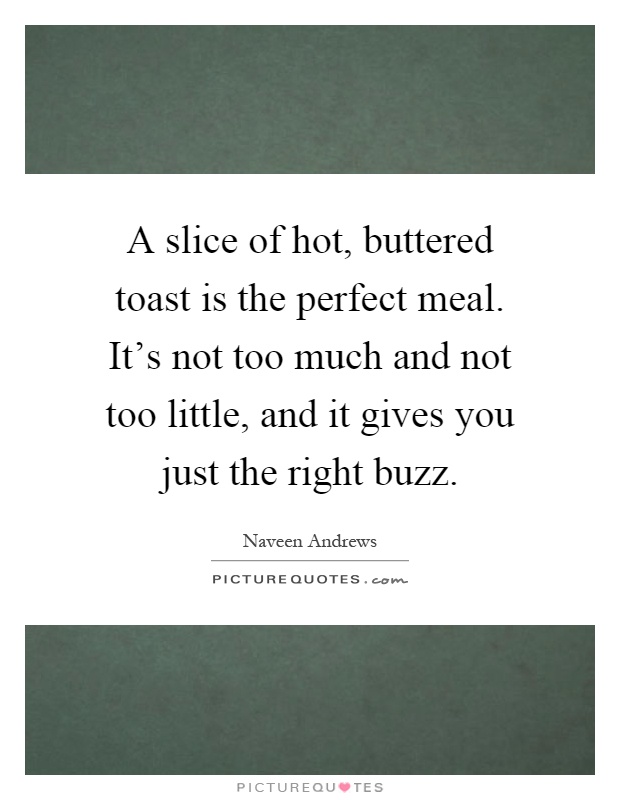 A slice of hot, buttered toast is the perfect meal. It's not too much and not too little, and it gives you just the right buzz Picture Quote #1