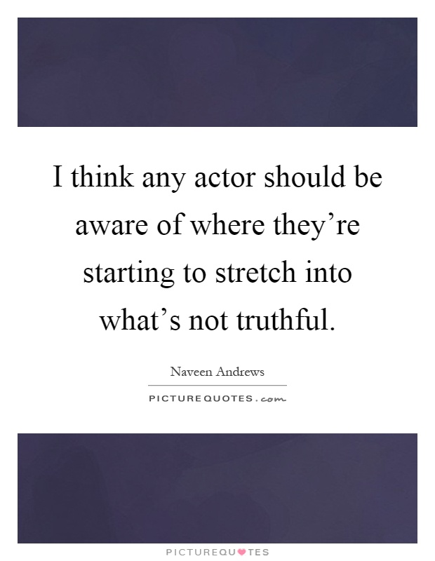 I think any actor should be aware of where they're starting to stretch into what's not truthful Picture Quote #1