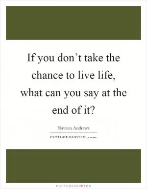 If you don’t take the chance to live life, what can you say at the end of it? Picture Quote #1