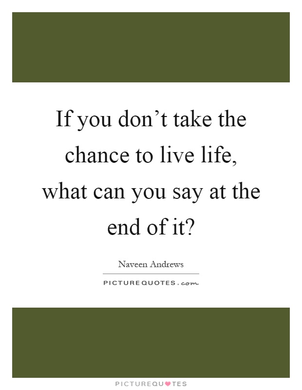 If you don't take the chance to live life, what can you say at the end of it? Picture Quote #1