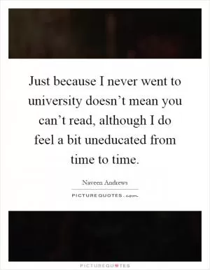 Just because I never went to university doesn’t mean you can’t read, although I do feel a bit uneducated from time to time Picture Quote #1