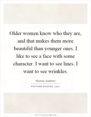 Older women know who they are, and that makes them more beautiful than younger ones. I like to see a face with some character. I want to see lines. I want to see wrinkles Picture Quote #1