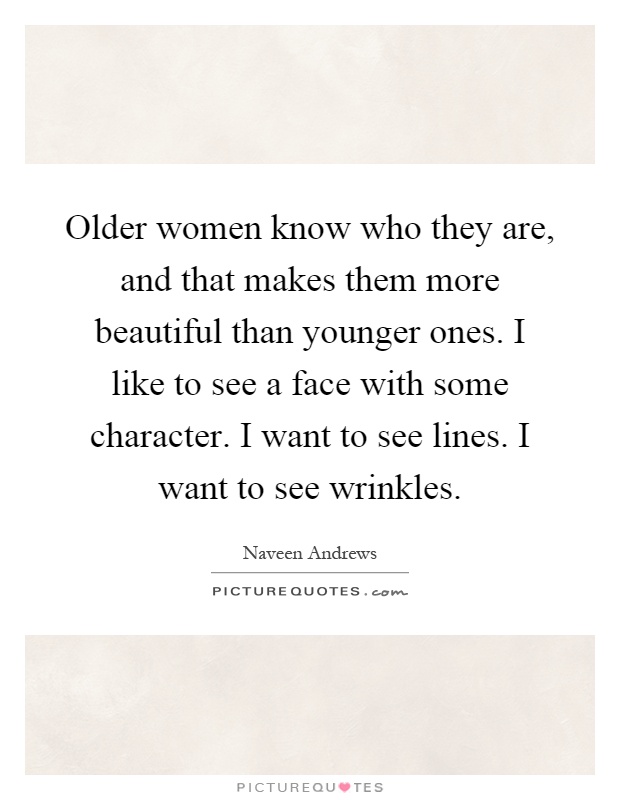 Older women know who they are, and that makes them more beautiful than younger ones. I like to see a face with some character. I want to see lines. I want to see wrinkles Picture Quote #1