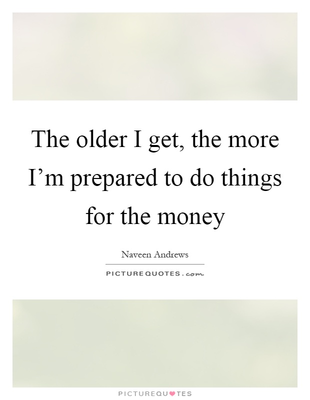 The older I get, the more I'm prepared to do things for the money Picture Quote #1