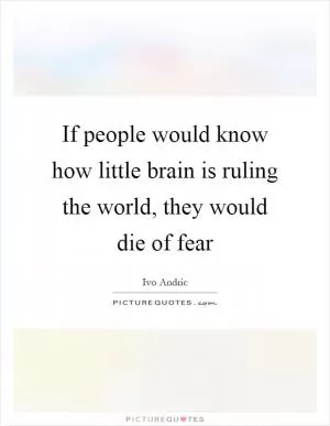 If people would know how little brain is ruling the world, they would die of fear Picture Quote #1
