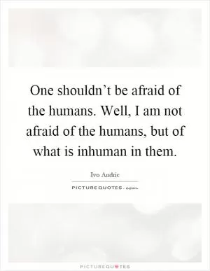 One shouldn’t be afraid of the humans. Well, I am not afraid of the humans, but of what is inhuman in them Picture Quote #1