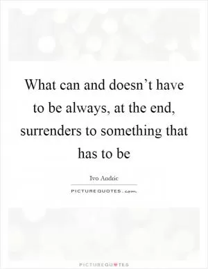What can and doesn’t have to be always, at the end, surrenders to something that has to be Picture Quote #1