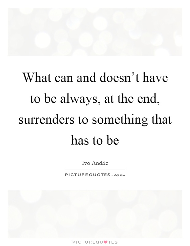 What can and doesn't have to be always, at the end, surrenders to something that has to be Picture Quote #1