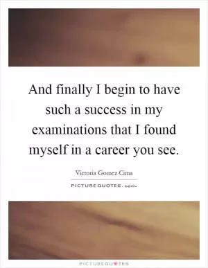 And finally I begin to have such a success in my examinations that I found myself in a career you see Picture Quote #1