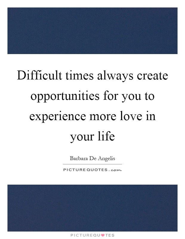 Difficult times always create opportunities for you to experience more love in your life Picture Quote #1