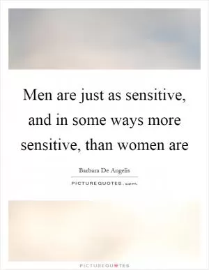 Men are just as sensitive, and in some ways more sensitive, than women are Picture Quote #1