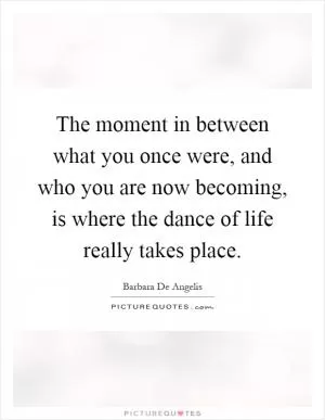 The moment in between what you once were, and who you are now becoming, is where the dance of life really takes place Picture Quote #1