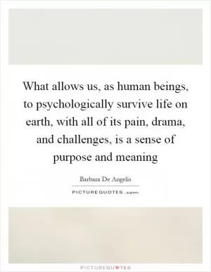 What allows us, as human beings, to psychologically survive life on earth, with all of its pain, drama, and challenges, is a sense of purpose and meaning Picture Quote #1