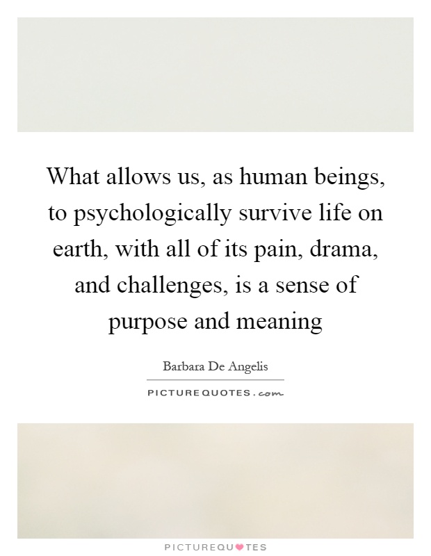 What allows us, as human beings, to psychologically survive life on earth, with all of its pain, drama, and challenges, is a sense of purpose and meaning Picture Quote #1
