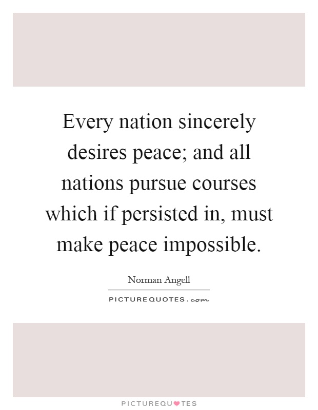 Every nation sincerely desires peace; and all nations pursue courses which if persisted in, must make peace impossible Picture Quote #1