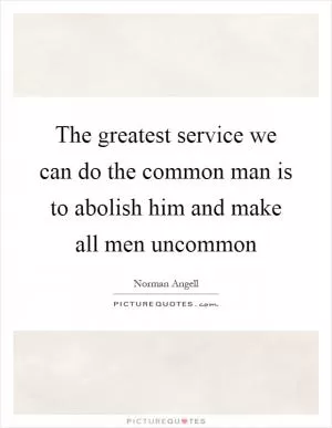 The greatest service we can do the common man is to abolish him and make all men uncommon Picture Quote #1
