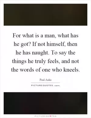 For what is a man, what has he got? If not himself, then he has naught. To say the things he truly feels, and not the words of one who kneels Picture Quote #1