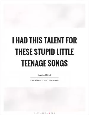 I had this talent for these stupid little teenage songs Picture Quote #1