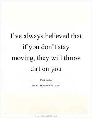 I’ve always believed that if you don’t stay moving, they will throw dirt on you Picture Quote #1