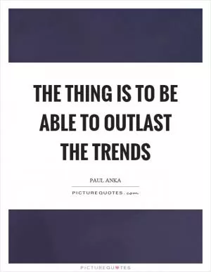 The thing is to be able to outlast the trends Picture Quote #1