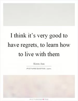 I think it’s very good to have regrets, to learn how to live with them Picture Quote #1