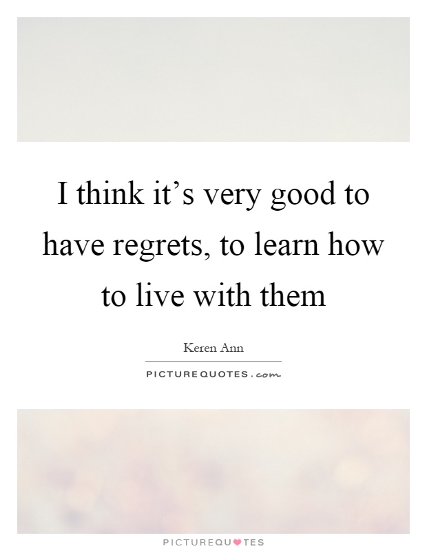 I think it's very good to have regrets, to learn how to live with them Picture Quote #1