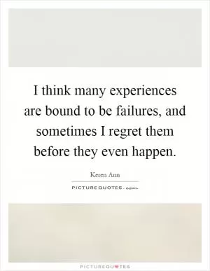 I think many experiences are bound to be failures, and sometimes I regret them before they even happen Picture Quote #1