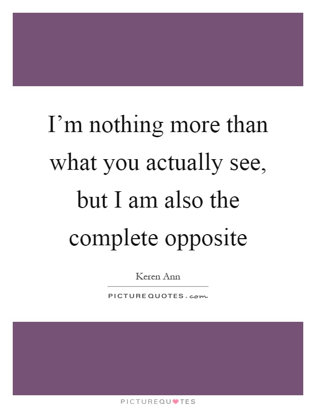 I'm nothing more than what you actually see, but I am also the complete opposite Picture Quote #1