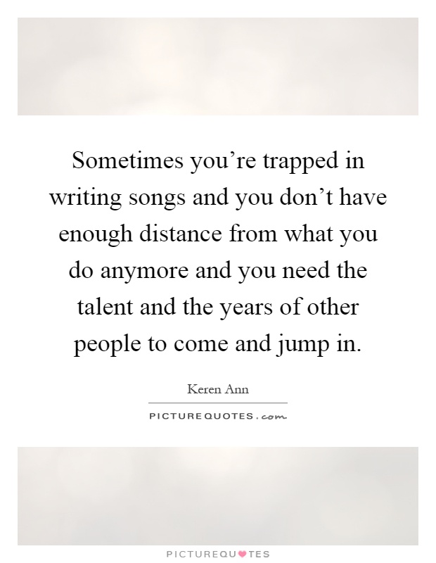 Sometimes you're trapped in writing songs and you don't have enough distance from what you do anymore and you need the talent and the years of other people to come and jump in Picture Quote #1