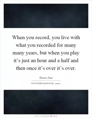 When you record, you live with what you recorded for many many years, but when you play it’s just an hour and a half and then once it’s over it’s over Picture Quote #1