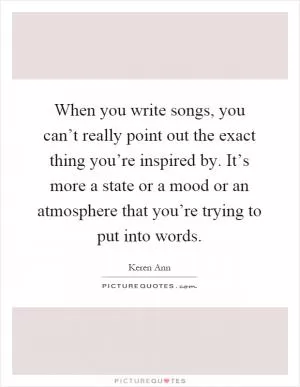 When you write songs, you can’t really point out the exact thing you’re inspired by. It’s more a state or a mood or an atmosphere that you’re trying to put into words Picture Quote #1