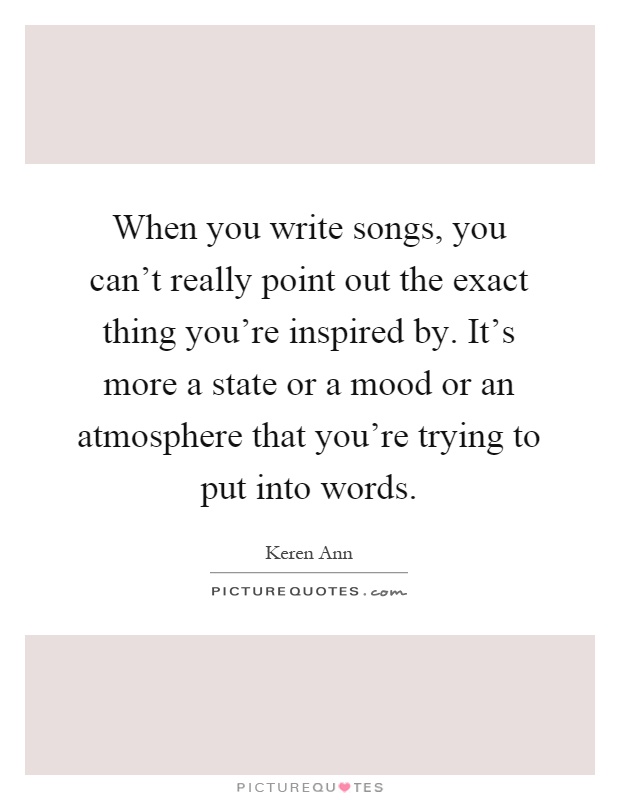 When you write songs, you can't really point out the exact thing you're inspired by. It's more a state or a mood or an atmosphere that you're trying to put into words Picture Quote #1