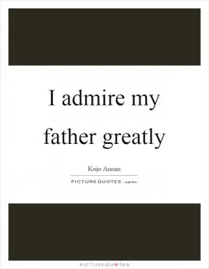 I admire my father greatly Picture Quote #1