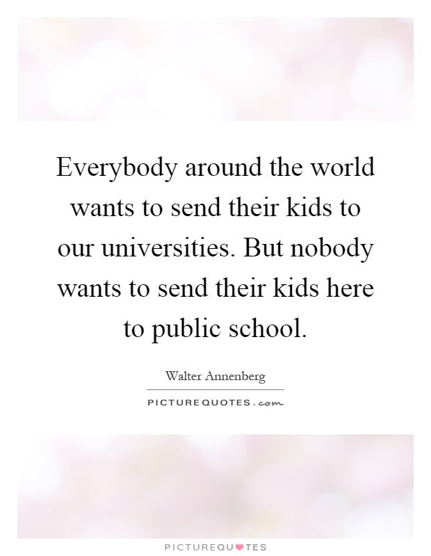 Everybody around the world wants to send their kids to our universities. But nobody wants to send their kids here to public school Picture Quote #1