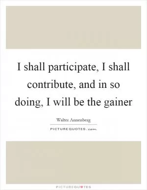 I shall participate, I shall contribute, and in so doing, I will be the gainer Picture Quote #1