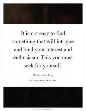 It is not easy to find something that will intrigue and bind your interest and enthusiasm. This you must seek for yourself Picture Quote #1