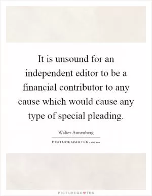 It is unsound for an independent editor to be a financial contributor to any cause which would cause any type of special pleading Picture Quote #1