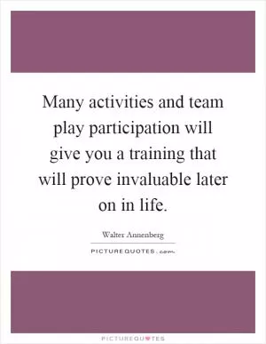 Many activities and team play participation will give you a training that will prove invaluable later on in life Picture Quote #1