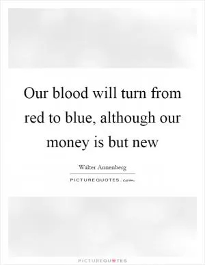 Our blood will turn from red to blue, although our money is but new Picture Quote #1