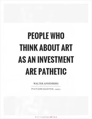 People who think about art as an investment are pathetic Picture Quote #1