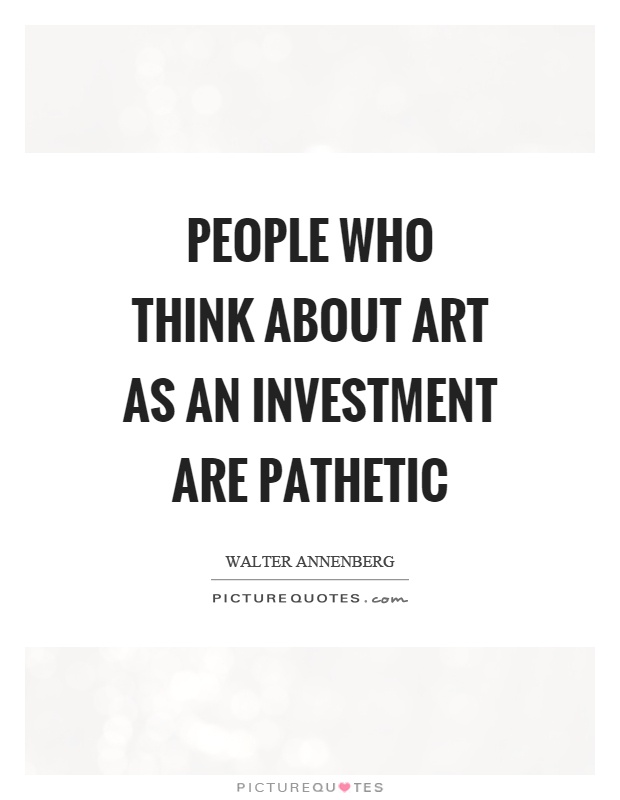 People who think about art as an investment are pathetic Picture Quote #1
